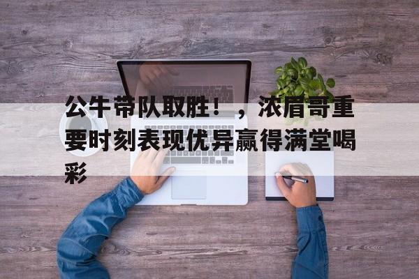 九游官方入口-包含公牛带队取胜！，浓眉哥重要时刻表现优异赢得满堂喝彩的词条