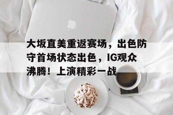 九游中国官网-大坂直美重返赛场，出色防守首场状态出色，IG观众沸腾！上演精彩一战的简单介绍