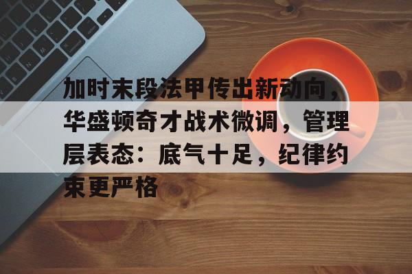 九游官方入口-加时末段法甲传出新动向，华盛顿奇才战术微调，管理层表态：底气十足，纪律约束更严格的简单介绍