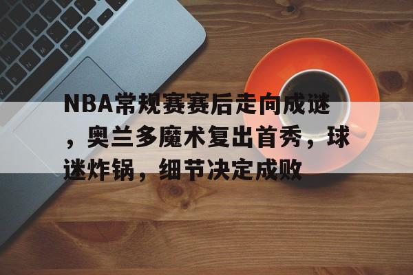 九游入口-NBA常规赛赛后走向成谜，奥兰多魔术复出首秀，球迷炸锅，细节决定成败的简单介绍