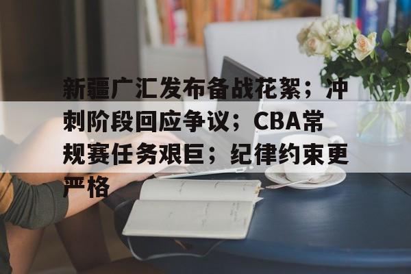 九游中国官网-新疆广汇发布备战花絮；冲刺阶段回应争议；CBA常规赛任务艰巨；纪律约束更严格的简单介绍