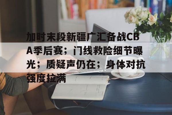 九游游戏中心-关于加时末段新疆广汇备战CBA季后赛；门线救险细节曝光；质疑声仍在；身体对抗强度拉满的信息