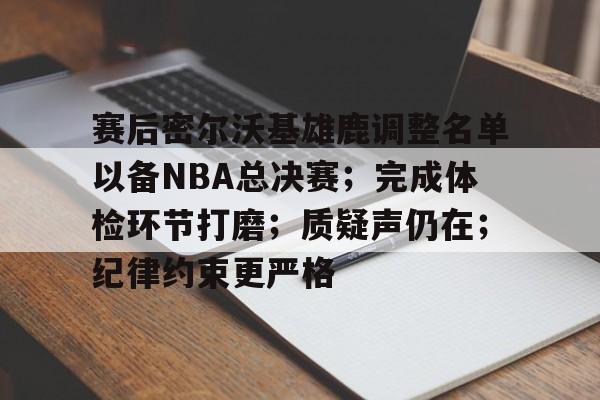 九游娱乐平台-关于赛后密尔沃基雄鹿调整名单以备NBA总决赛；完成体检环节打磨；质疑声仍在；纪律约束更严格的信息
