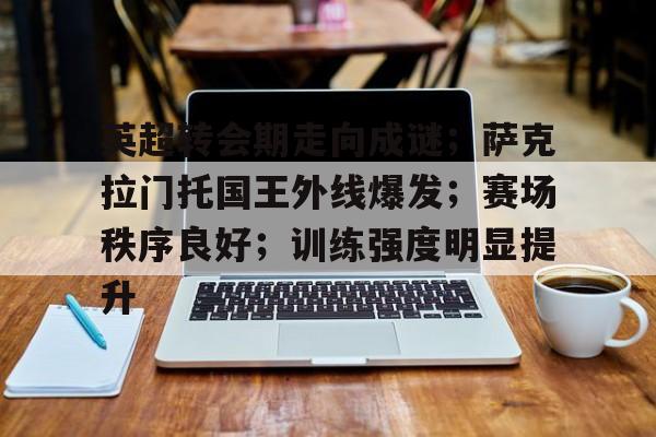 九游游戏中心-英超转会期走向成谜；萨克拉门托国王外线爆发；赛场秩序良好；训练强度明显提升的简单介绍