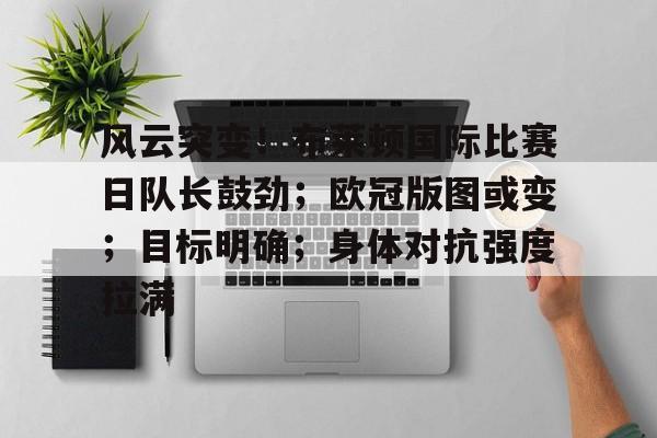 九游中国官网-风云突变！布莱顿国际比赛日队长鼓劲；欧冠版图或变；目标明确；身体对抗强度拉满的简单介绍